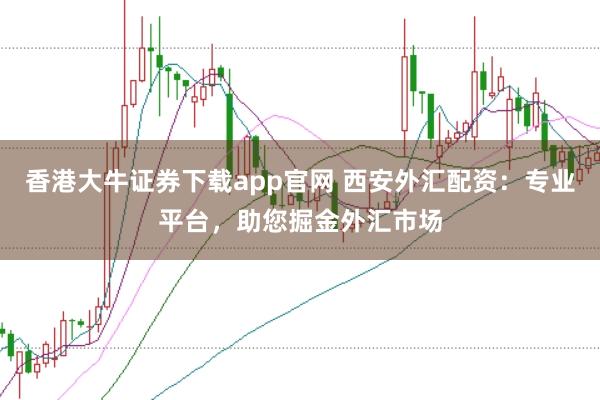 香港大牛证券下载app官网 西安外汇配资：专业平台，助您掘金外汇市场