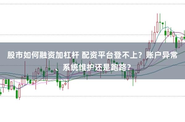 股市如何融资加杠杆 配资平台登不上？账户异常、系统维护还是跑路？