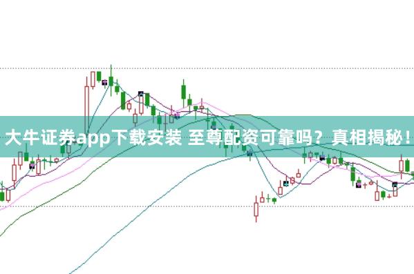 大牛证券app下载安装 至尊配资可靠吗？真相揭秘！