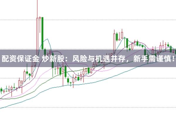配资保证金 炒新股：风险与机遇并存，新手需谨慎！