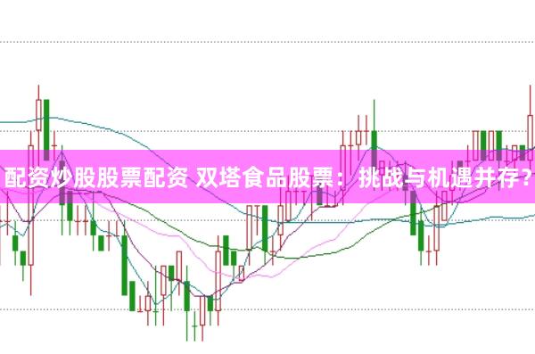 配资炒股股票配资 双塔食品股票：挑战与机遇并存？
