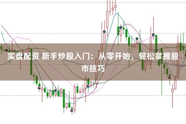 实盘配资 新手炒股入门：从零开始，轻松掌握股市技巧
