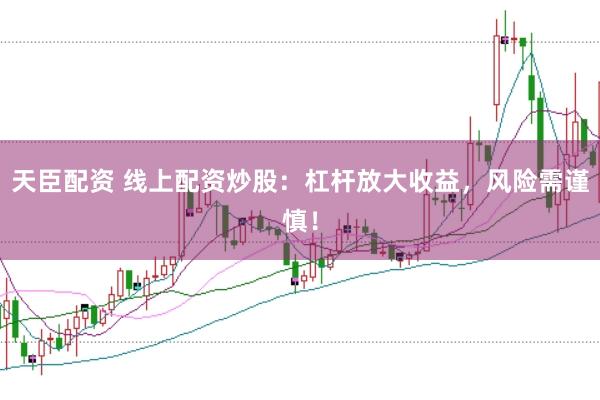 天臣配资 线上配资炒股：杠杆放大收益，风险需谨慎！