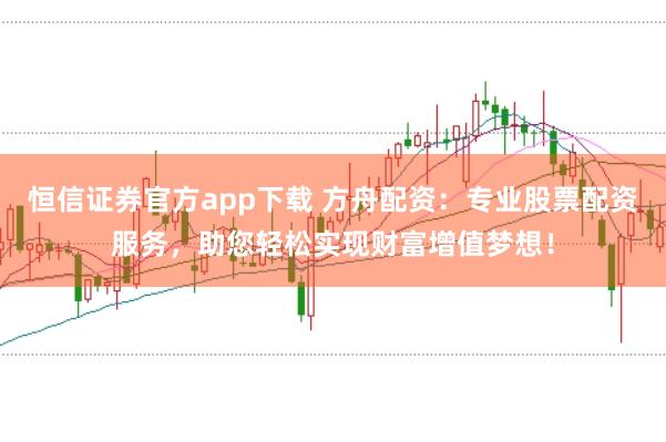 恒信证券官方app下载 方舟配资：专业股票配资服务，助您轻松实现财富增值梦想！