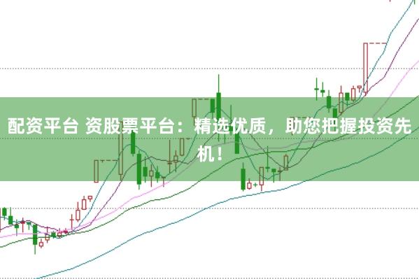 配资平台 资股票平台：精选优质，助您把握投资先机！