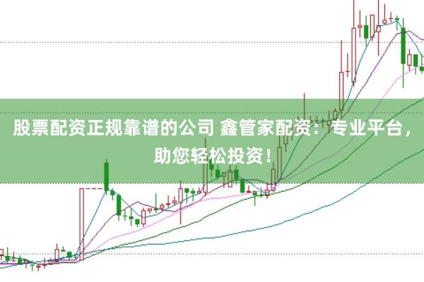 股票配资正规靠谱的公司 鑫管家配资：专业平台，助您轻松投资！
