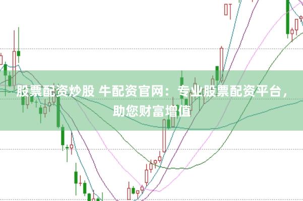股票配资炒股 牛配资官网：专业股票配资平台，助您财富增值