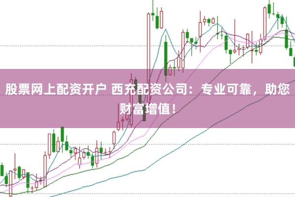 股票网上配资开户 西充配资公司：专业可靠，助您财富增值！