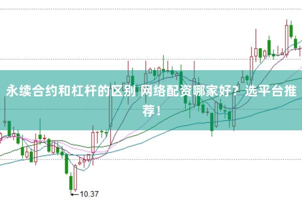 永续合约和杠杆的区别 网络配资哪家好？选平台推荐！