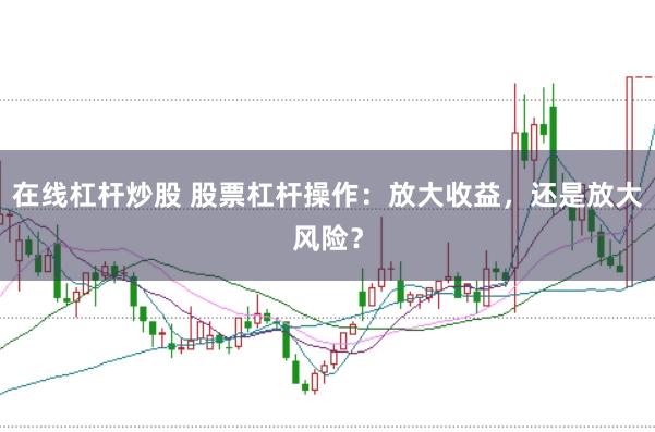 在线杠杆炒股 股票杠杆操作：放大收益，还是放大风险？