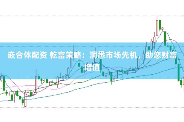 嵌合体配资 乾富策略：洞悉市场先机，助您财富增值