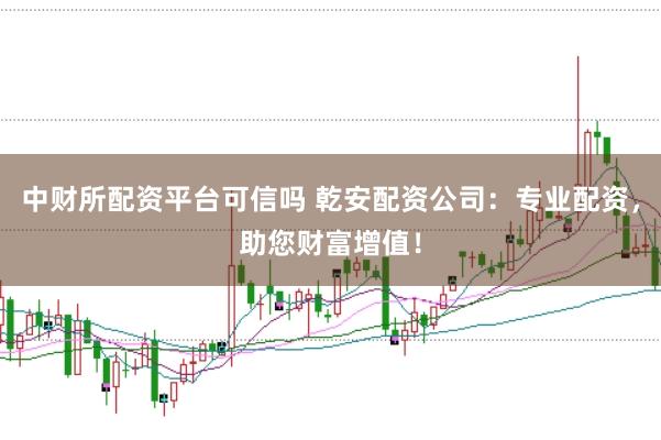 中财所配资平台可信吗 乾安配资公司：专业配资，助您财富增值！