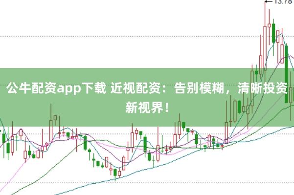 公牛配资app下载 近视配资：告别模糊，清晰投资新视界！