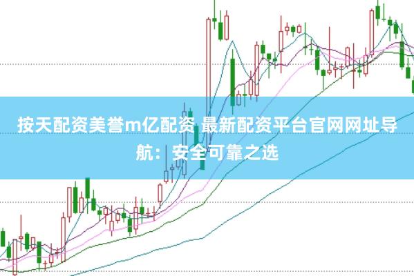 按天配资美誉m亿配资 最新配资平台官网网址导航：安全可靠之选
