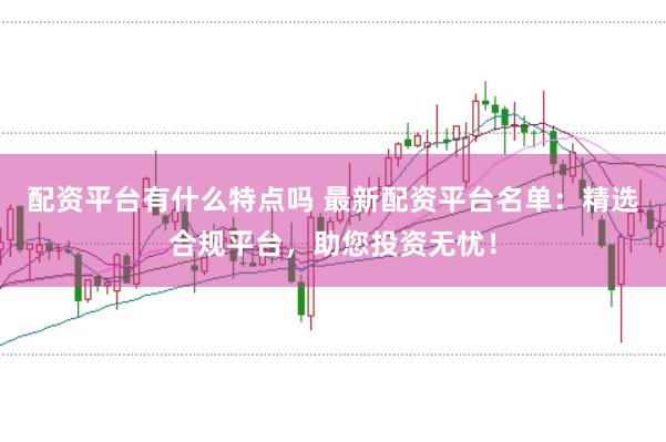 配资平台有什么特点吗 最新配资平台名单：精选合规平台，助您投资无忧！