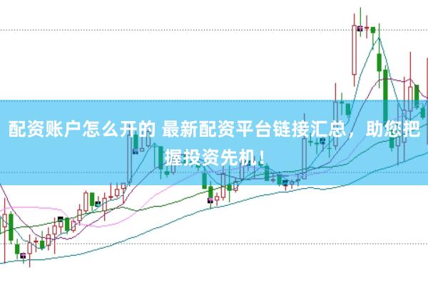 配资账户怎么开的 最新配资平台链接汇总，助您把握投资先机！