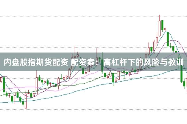 内盘股指期货配资 配资案：高杠杆下的风险与教训