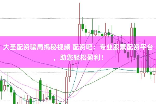 大圣配资骗局揭秘视频 配资吧：专业股票配资平台，助您轻松盈利！