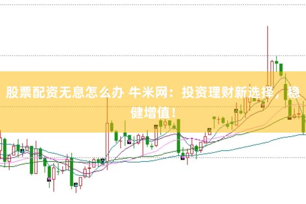 股票配资无息怎么办 牛米网：投资理财新选择，稳健增值！