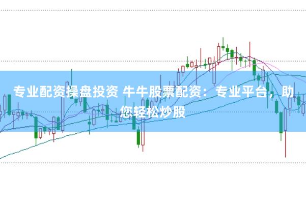 专业配资操盘投资 牛牛股票配资：专业平台，助您轻松炒股