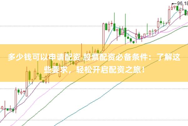 多少钱可以申请配资 股票配资必备条件：了解这些要求，轻松开启配资之旅！