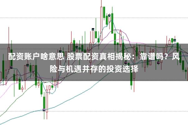 配资账户啥意思 股票配资真相揭秘：靠谱吗？风险与机遇并存的投资选择