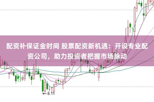 配资补保证金时间 股票配资新机遇：开设专业配资公司，助力投资者把握市场脉动