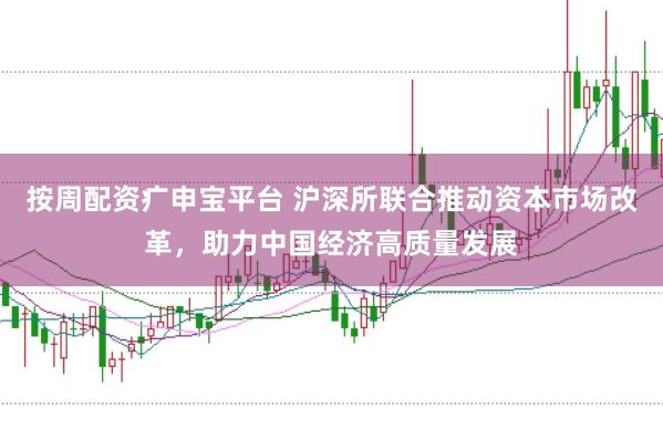 按周配资疒申宝平台 沪深所联合推动资本市场改革，助力中国经济高质量发展