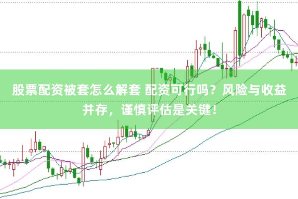 股票配资被套怎么解套 配资可行吗？风险与收益并存，谨慎评估是关键！