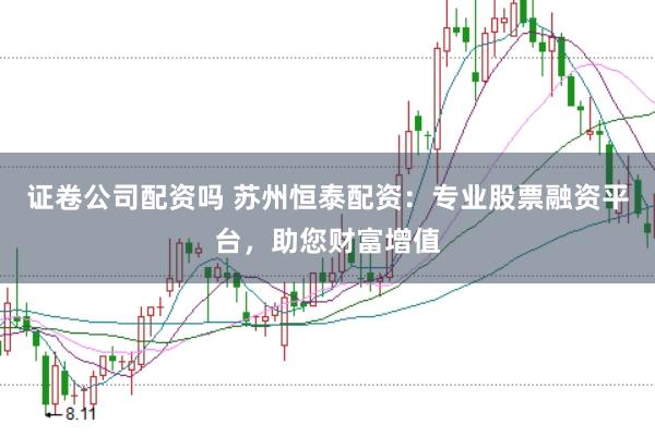 证卷公司配资吗 苏州恒泰配资：专业股票融资平台，助您财富增值