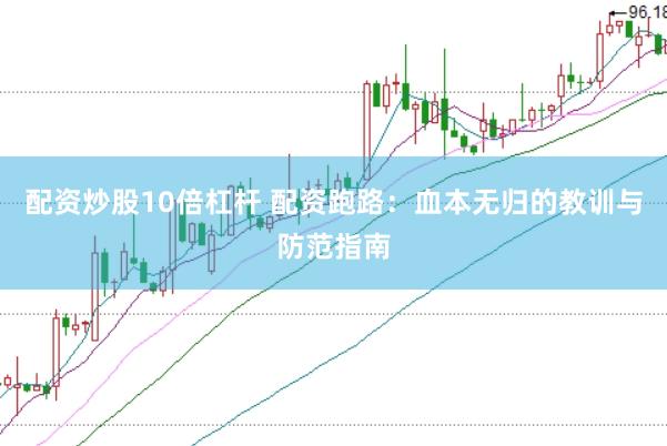 配资炒股10倍杠杆 配资跑路：血本无归的教训与防范指南