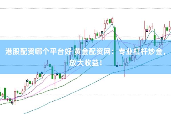 港股配资哪个平台好 黄金配资网：专业杠杆炒金，放大收益！