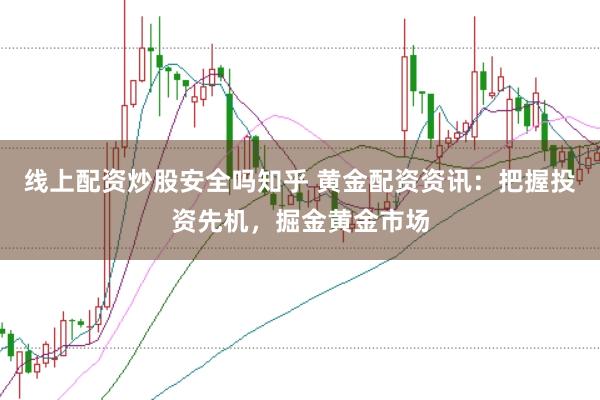 线上配资炒股安全吗知乎 黄金配资资讯：把握投资先机，掘金黄金市场