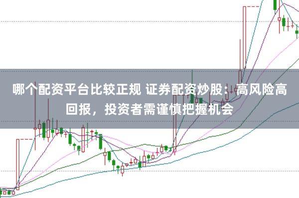 哪个配资平台比较正规 证券配资炒股：高风险高回报，投资者需谨慎把握机会