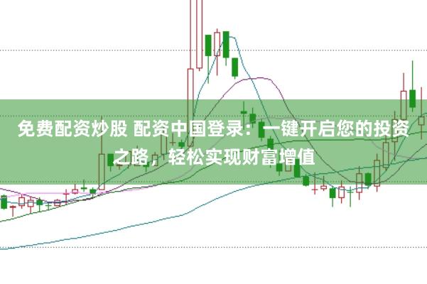 免费配资炒股 配资中国登录：一键开启您的投资之路，轻松实现财富增值