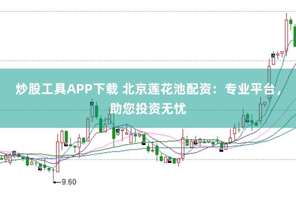 炒股工具APP下载 北京莲花池配资：专业平台，助您投资无忧