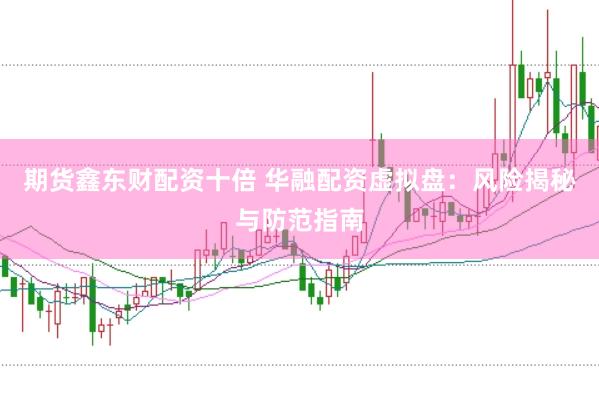 期货鑫东财配资十倍 华融配资虚拟盘：风险揭秘与防范指南