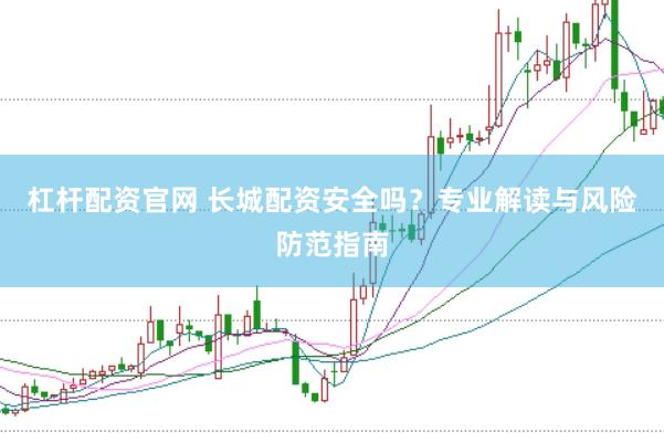 杠杆配资官网 长城配资安全吗？专业解读与风险防范指南