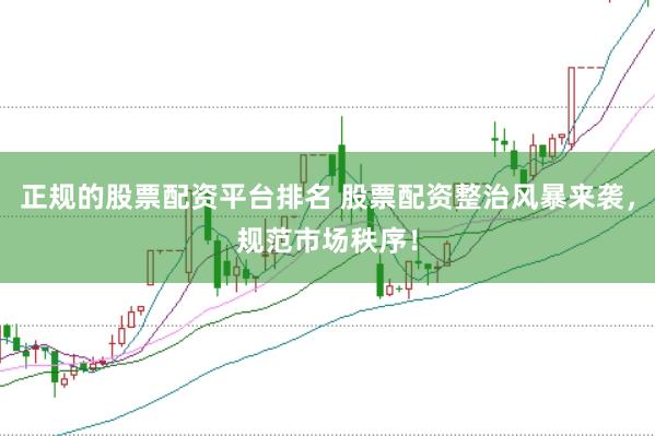 正规的股票配资平台排名 股票配资整治风暴来袭，规范市场秩序！