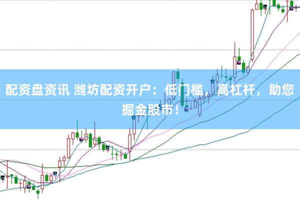 配资盘资讯 潍坊配资开户：低门槛，高杠杆，助您掘金股市！