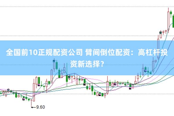 全国前10正规配资公司 臂间倒位配资：高杠杆投资新选择？