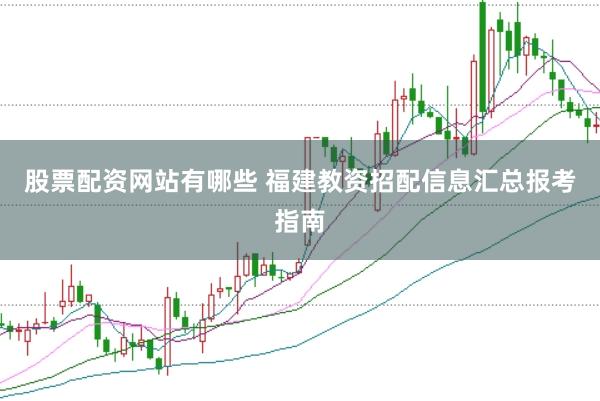 股票配资网站有哪些 福建教资招配信息汇总报考指南