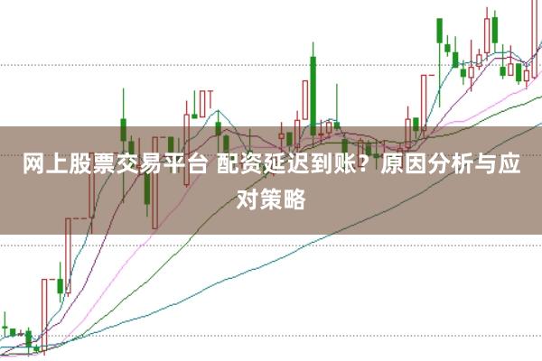 网上股票交易平台 配资延迟到账？原因分析与应对策略
