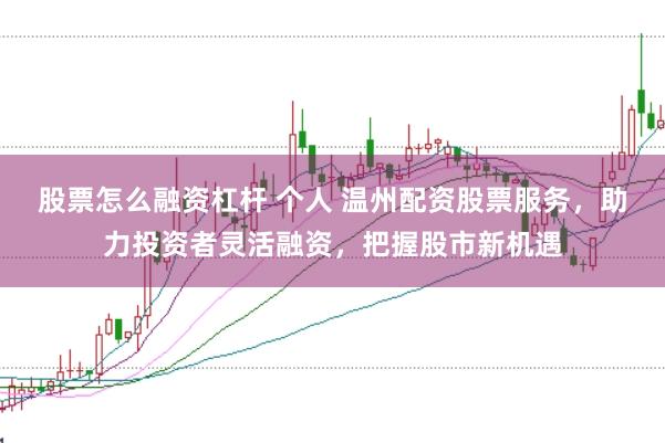 股票怎么融资杠杆 个人 温州配资股票服务，助力投资者灵活融资，把握股市新机遇