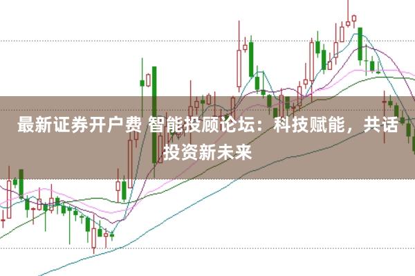 最新证券开户费 智能投顾论坛：科技赋能，共话投资新未来