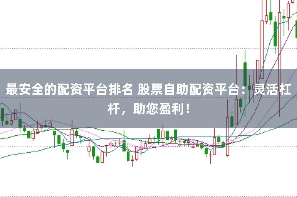 最安全的配资平台排名 股票自助配资平台：灵活杠杆，助您盈利！