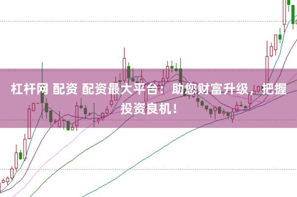 杠杆网 配资 配资最大平台：助您财富升级，把握投资良机！