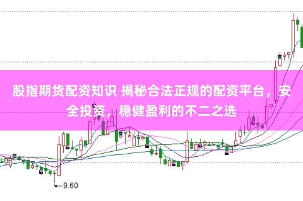 股指期货配资知识 揭秘合法正规的配资平台，安全投资，稳健盈利的不二之选