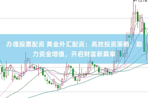 办理股票配资 黄金外汇配资：高效投资策略，助力资金增值，开启财富新篇章