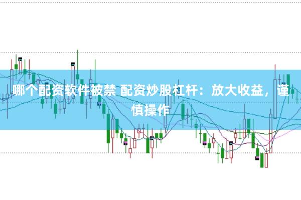 哪个配资软件被禁 配资炒股杠杆：放大收益，谨慎操作
